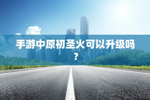 手游中原初圣火可以升级吗？