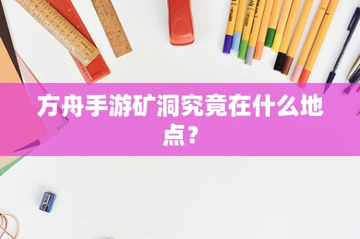方舟手游矿洞究竟在什么地点？