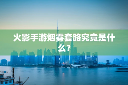 火影手游烟雾套路究竟是什么？