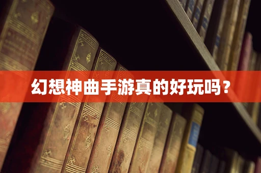 幻想神曲手游真的好玩吗？
