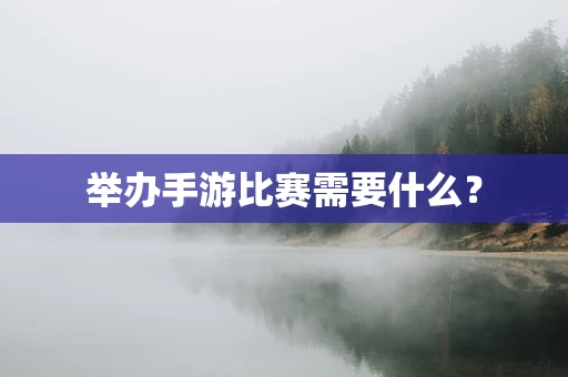 举办手游比赛需要什么？