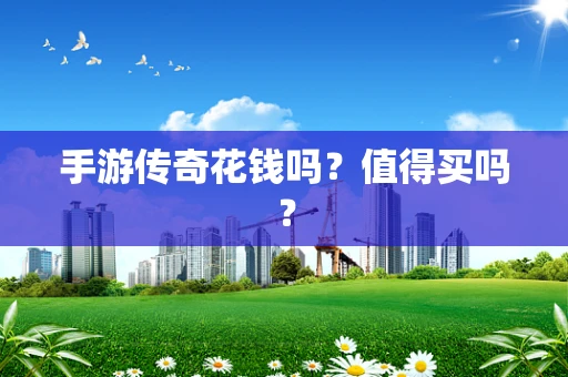 手游传奇花钱吗？值得买吗？