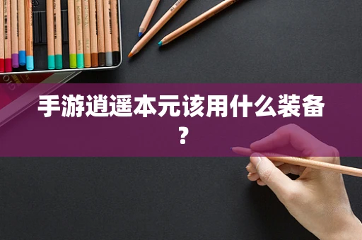 手游逍遥本元该用什么装备？