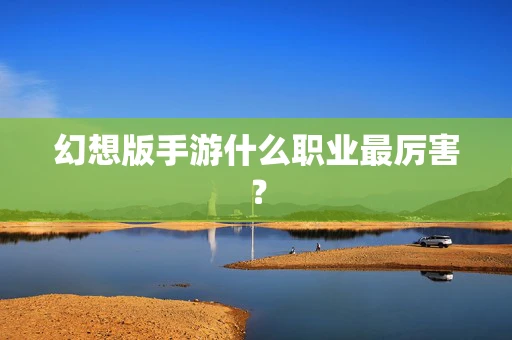 幻想版手游什么职业最厉害？
