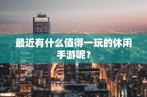 最近有什么值得一玩的休闲手游呢？