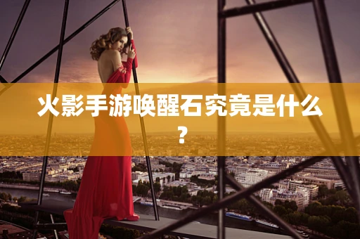 火影手游唤醒石究竟是什么？