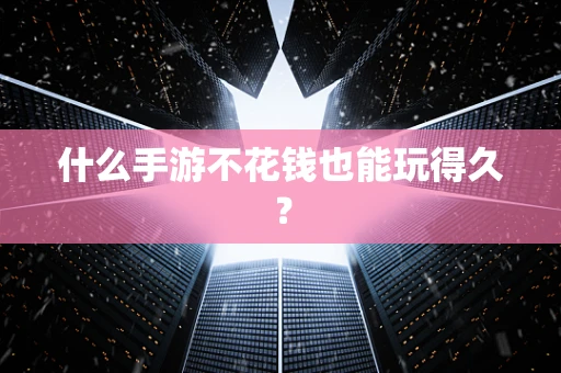 什么手游不花钱也能玩得久？