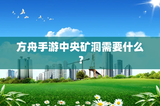 方舟手游中央矿洞需要什么？