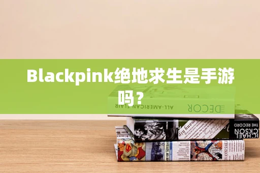 Blackpink绝地求生是手游吗？