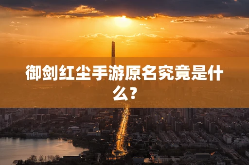 御剑红尘手游原名究竟是什么？