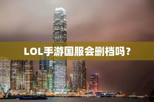 LOL手游国服会删档吗？