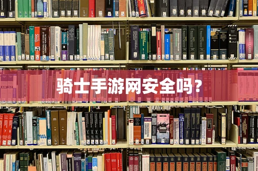骑士手游网安全吗？