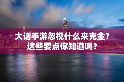 大话手游忽视什么来克金？这些要点你知道吗？