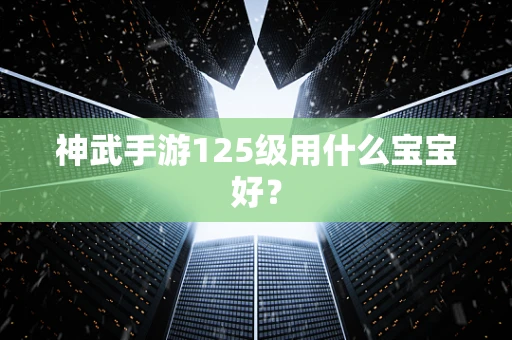 神武手游125级用什么宝宝好？