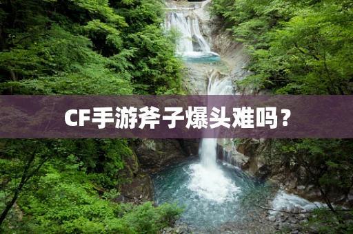 CF手游斧子爆头难吗？