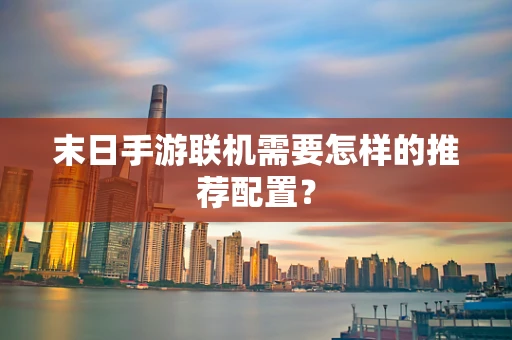 末日手游联机需要怎样的推荐配置？