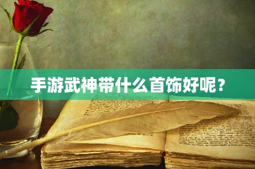 手游武神带什么首饰好呢？