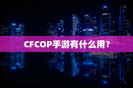 CFCOP手游有什么用？
