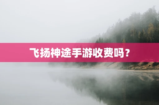 飞扬神途手游收费吗？