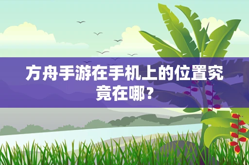 方舟手游在手机上的位置究竟在哪？