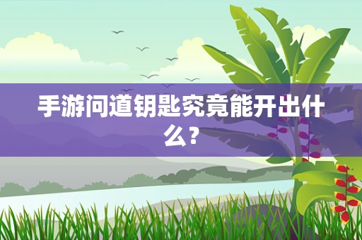手游问道钥匙究竟能开出什么？