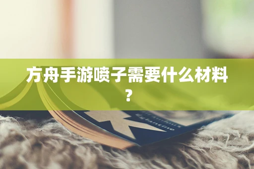 方舟手游喷子需要什么材料？