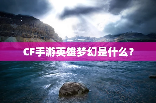 CF手游英雄梦幻是什么？