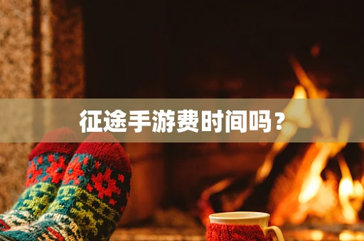 征途手游费时间吗？