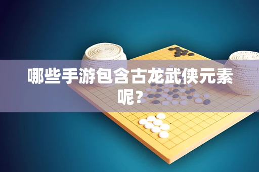 哪些手游包含古龙武侠元素呢？
