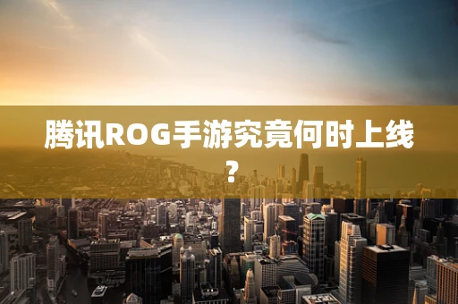 腾讯ROG手游究竟何时上线？