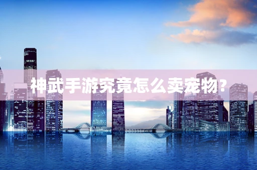 神武手游究竟怎么卖宠物？